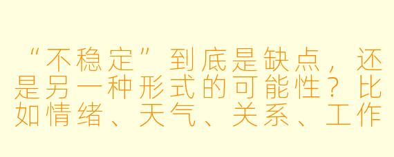 “不稳定”到底是缺点,还是另一种形式的可能X ?比如情绪、天气、关系、工作,甚至AI生成的内容——我们总在追求稳定,但有没有可能,不稳定本身就是一种被低估的力量?