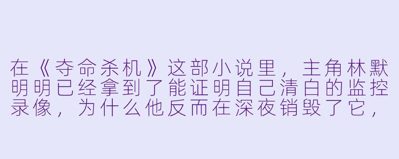 在《夺命杀机》这部小说里，主角林默明明已经拿到了能证明自己清白的监控录像，为什么他反而在深夜销毁了它，并主动走进了警方的包围圈？-夺命杀机