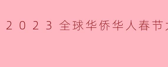 2023全球华侨华人春节大联欢有哪些特别之处？