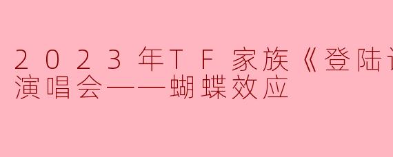 2023年TF家族《登陆计划》系列演唱会——蝴蝶效应