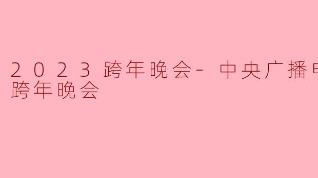2023跨年晚会-中央广播电视总台跨年晚会