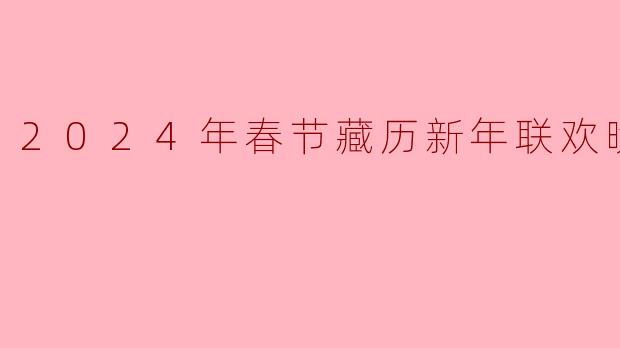 2024年春节藏历新年联欢晚会