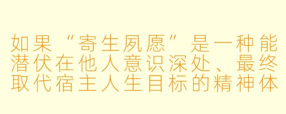 如果“寄生夙愿”是一种能潜伏在他人意识深处、最终取代宿主人生目标的精神体，那么它最可怕的地方究竟是毁灭宿主，还是让宿主心甘情愿地献出自我？