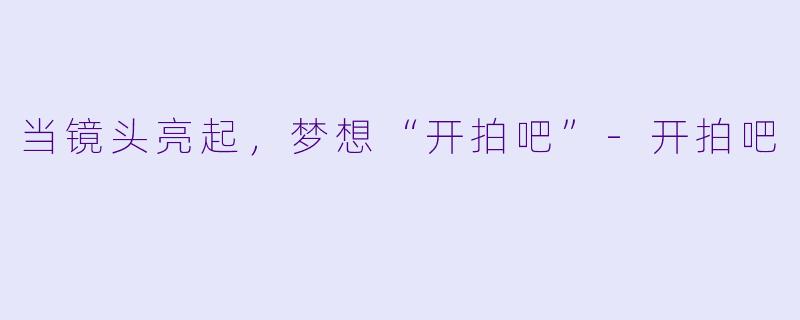 当镜头亮起，梦想“开拍吧”