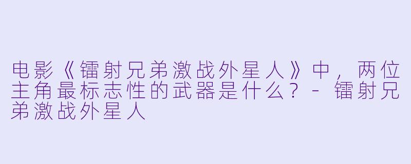 电影《镭射兄弟激战外星人》中，两位主角最标志X  的武器是什么？-镭射兄弟激战外星人