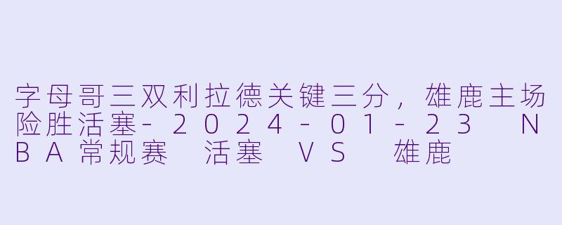 字母哥三双利拉德关键三分,雄鹿主场险胜活塞-2024-01-23 NBA常规赛 活塞 VS 雄鹿