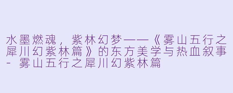 水墨燃魂,紫林幻梦——《雾山五行之犀川幻紫林篇》的东方美学与热血叙事-雾山五行之犀川幻紫林篇