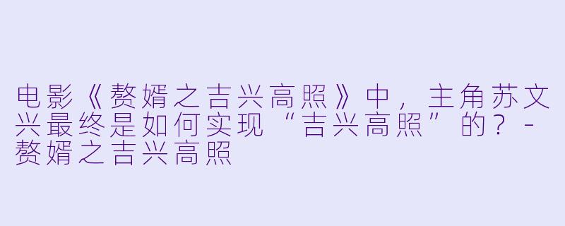 电影《赘婿之吉兴高照》中,主角苏文兴最终是如何实现“吉兴高照”的?-赘婿之吉兴高照