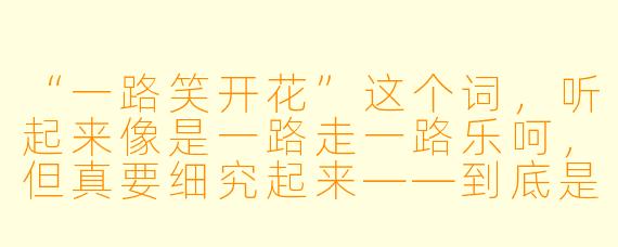 “一路笑开花”这个词，听起来像是一路走一路乐呵，但真要细究起来——到底是“笑着笑着花就开了”，还是“花开了所以忍不住笑”？