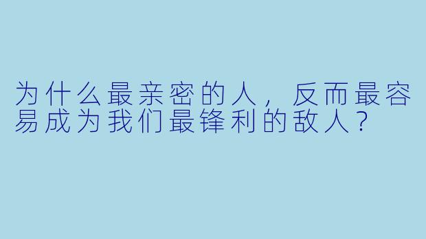 为什么最亲密的人,反而最容易成为我们最锋利的敌人?