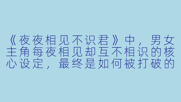 《夜夜相见不识君》中,男女主角每夜相见却互不相识的核心设定,最终是如何被打破的?