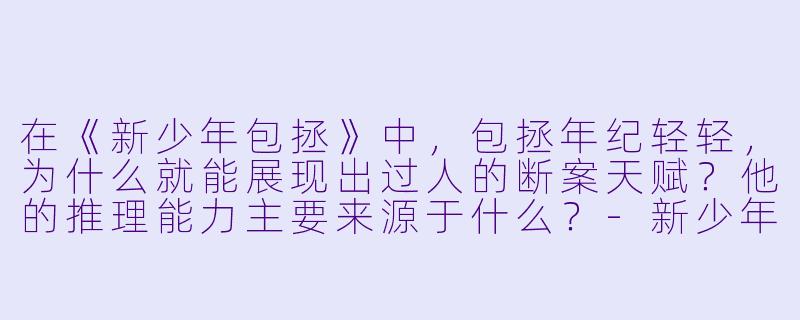 在《新少年包拯》中,包拯年纪轻轻,为什么就能展现出过人的断案天赋?他的推理能力主要来源于什么?-新少年包拯