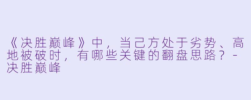 《决胜巅峰》中，当己方处于劣势、高地被破时，有哪些关键的翻盘思路？-决胜巅峰