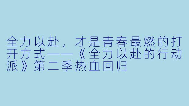 全力以赴，才是青春最燃的打开方式——《全力以赴的行动派》第二季热血回归