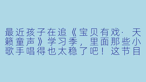 最近孩子在追《宝贝有戏·天籁童声》学习季，里面那些小歌手唱得也太稳了吧！这节目到底是怎么教孩子的，真能让孩子唱得这么好？