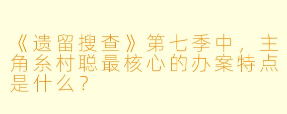 《遗留搜查》第七季中,主角糸村聪最核心的办案特点是什么?