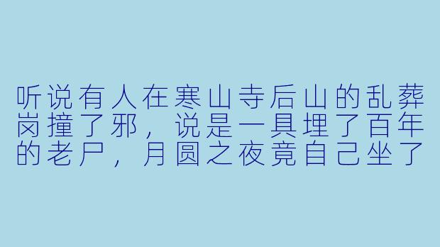 听说有人在寒山寺后山的乱葬岗撞了邪,说是一具埋了百年的老尸,月圆之夜竟自己坐了起来,见活人就扑——这“寒山尸变”到底是真是假?-寒山尸变