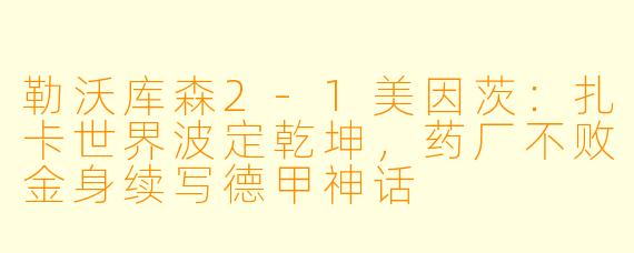 勒沃库森2-1美因茨:扎卡世界波定乾坤,药厂不败金身续写德甲神话