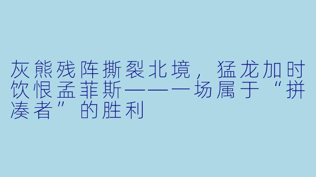 灰熊残阵撕裂北境,猛龙加时饮恨孟菲斯——一场属于“拼凑者”的胜利