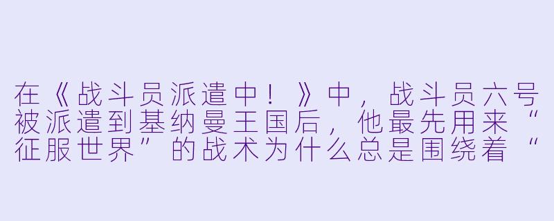 在《战斗员派遣中!》中,战斗员六号被派遣到基纳曼王国后,他最先用来“征服世界”的战术为什么总是围绕着“卖吉祥物”和“搞偶像活动”展开,而不是直接使用公司的高科技武器平推?-战斗员派遣中!