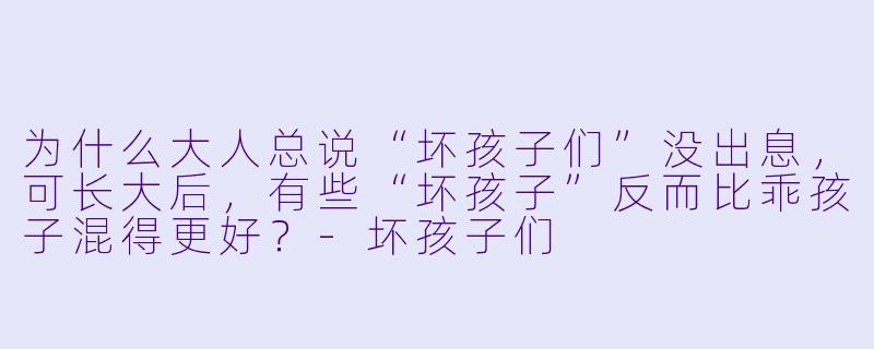 为什么大人总说“坏孩子们”没出息,可长大后,有些“坏孩子”反而比乖孩子混得更好?-坏孩子们