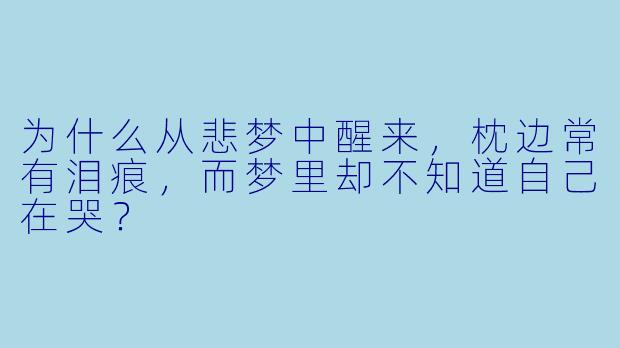 为什么从悲梦中醒来,枕边常有泪痕,而梦里却不知道自己在哭?