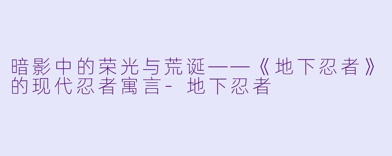 暗影中的荣光与荒诞——《地下忍者》的现代忍者寓言-地下忍者