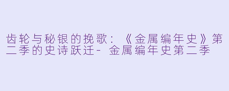 齿轮与秘银的挽歌:《金属编年史》第二季的史诗跃迁-金属编年史第二季