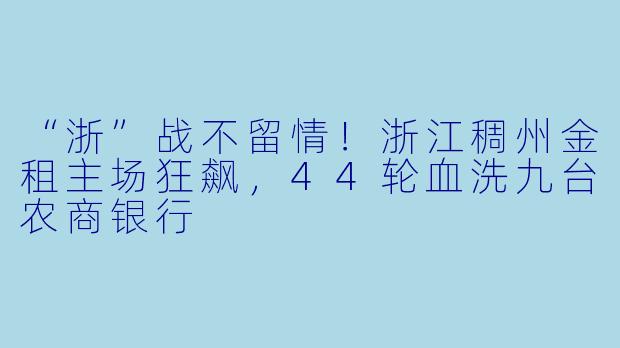 “浙”战不留情!浙江稠州金租主场狂飙,44轮血洗九台农商银行
