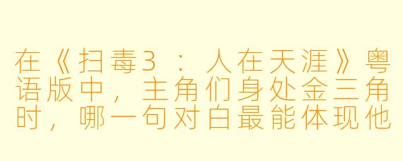 在《扫毒3:人在天涯》粤语版中,主角们身处金三角时,哪一句对白最能体现他们“人在天涯”的宿命感?