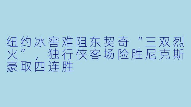 纽约冰窖难阻东契奇“三双烈火”,独行侠客场险胜尼克斯豪取四连胜