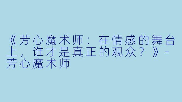 《芳心魔术师：在情感的舞台上，谁才是真正的观众？》
