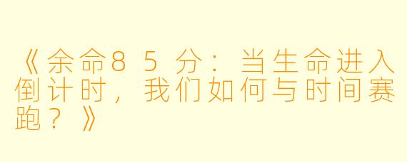 《余命85分：当生命进入倒计时，我们如何与时间赛跑？》
