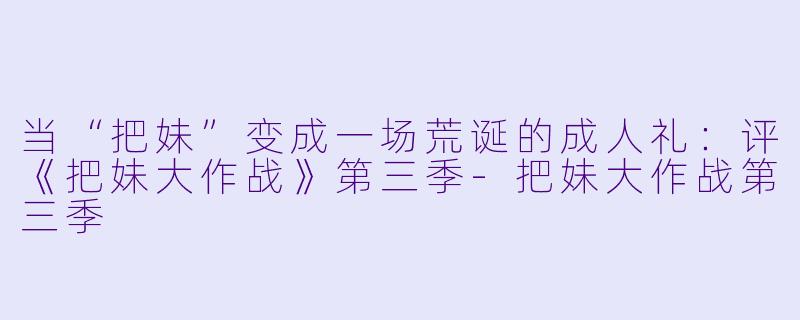 当“把妹”变成一场荒诞的成人礼：评《把妹大作战》第三季-把妹大作战第三季