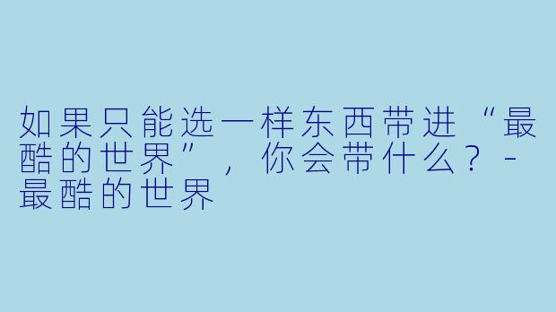 如果只能选一样东西带进“最酷的世界”，你会带什么？-最酷的世界