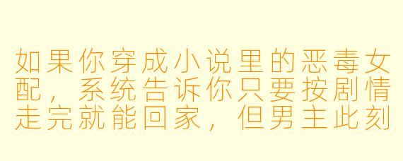 如果你穿成小说里的恶毒女配,系统告诉你只要按剧情走完就能回家,但男主此刻正被女主误会,按剧情你要趁机落井下石——可你发现男主其实是你现实中的暗恋对象,你会怎么做?
