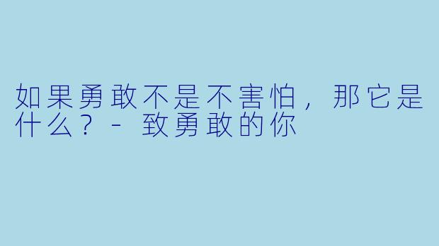 如果勇敢不是不害怕，那它是什么？-致勇敢的你