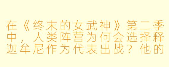 在《终末的女武神》第二季中,人类阵营为何会选择释迦牟尼作为代表出战?他的立场和动机与其他人类斗士有何根本不同?