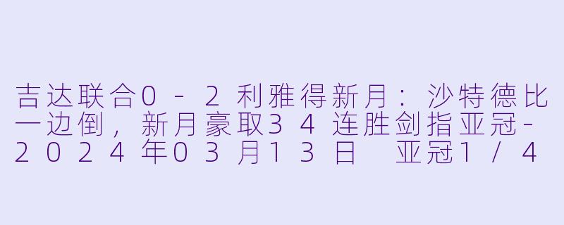 吉达联合0-2利雅得新月:沙特德比一边倒,新月豪取34连胜剑指亚冠-2024年03月13日 亚冠1/4决赛 吉达联合vs利雅得新月