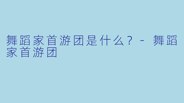 舞蹈家首游团是什么？-舞蹈家首游团