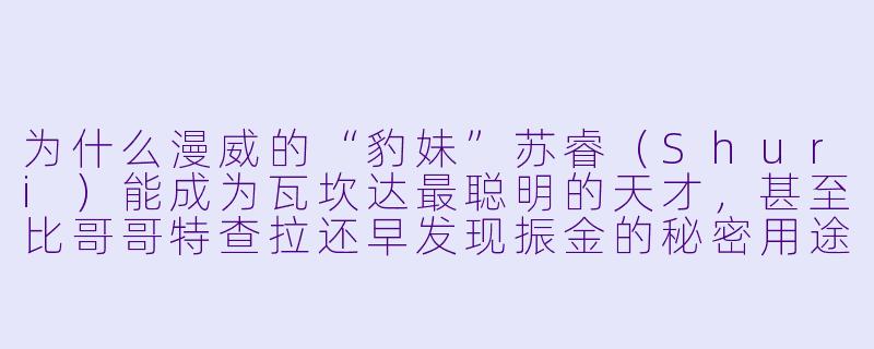 为什么漫威的“豹妹”苏睿（Shuri）能成为瓦坎达最聪明的天才，甚至比哥哥特查拉还早发现振金的秘密用途？-豹妹