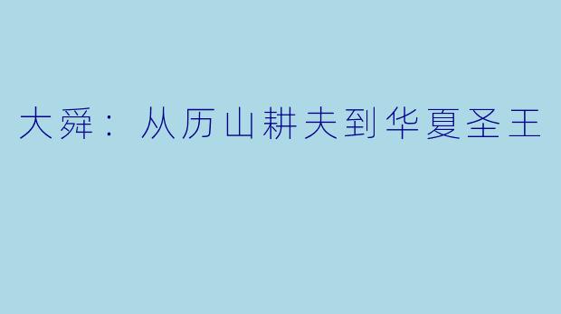 大舜:从历山耕夫到华夏圣王