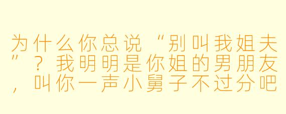 为什么你总说“别叫我姐夫”？我明明是你姐的男朋友，叫你一声小舅子不过分吧？