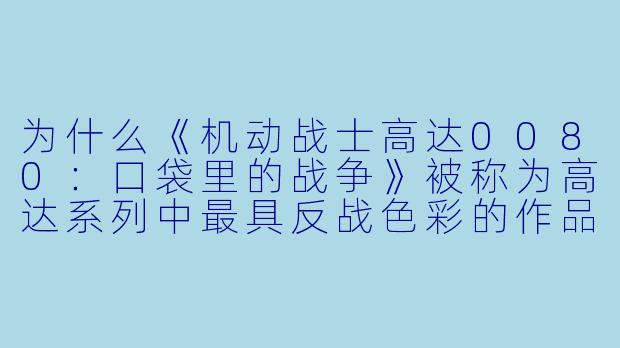 为什么《机动战士高达0080:口袋里的战争》被称为高达系列中最具反战X 彩的作品之一?