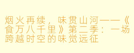 烟火再续,味贯山河——《食万八千里》第二季:一场跨越时空的味觉远征