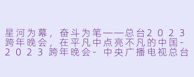 星河为幕,奋斗为笔——总台2023跨年晚会,在平凡中点亮不凡的中国-2023跨年晚会-中央广播电视总台跨年晚会