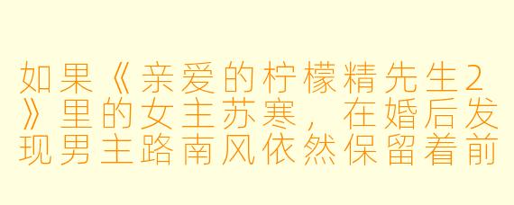 如果《亲爱的柠檬精先生2》里的女主苏寒,在婚后发现男主路南风依然保留着前女友的“柠檬日记”,并且日记最后一页写着“我还是忘不了她”,她会怎么做?