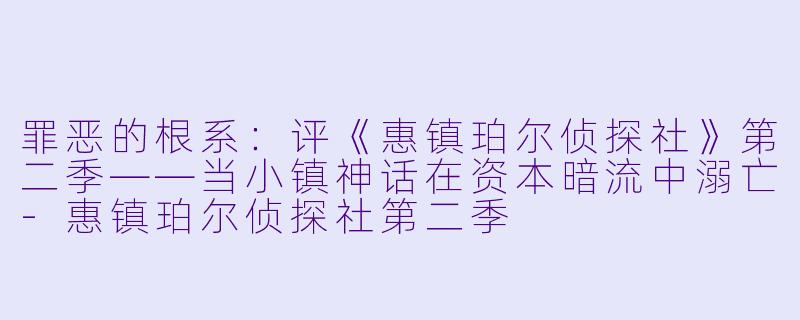 罪恶的根系:评《惠镇珀尔侦探社》第二季——当小镇神话在资本暗流中溺亡-惠镇珀尔侦探社第二季