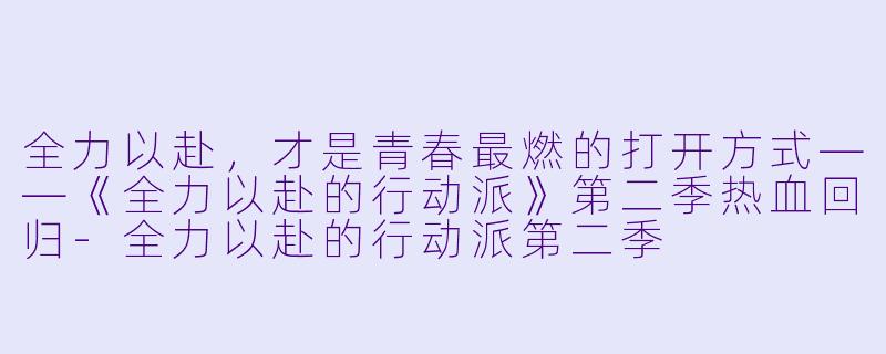 全力以赴，才是青春最燃的打开方式——《全力以赴的行动派》第二季热血回归-全力以赴的行动派第二季