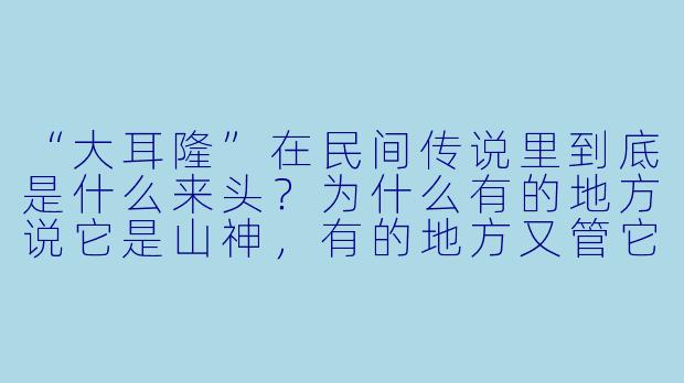 “大耳隆”在民间传说里到底是什么来头？为什么有的地方说它是山神，有的地方又管它叫“山魈”或“野人”？